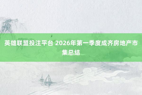 英雄联盟投注平台 2026年第一季度成齐房地产市集总结