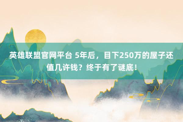 英雄联盟官网平台 5年后，目下250万的屋子还值几许钱？终于有了谜底！