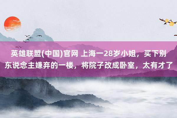 英雄联盟(中国)官网 上海一28岁小姐，买下别东说念主嫌弃的一楼，将院子改成卧室，太有才了