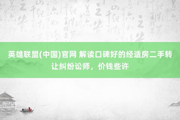 英雄联盟(中国)官网 解读口碑好的经适房二手转让纠纷讼师，价钱些许