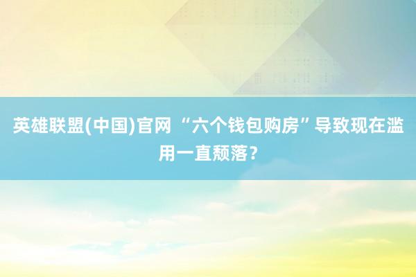 英雄联盟(中国)官网 “六个钱包购房”导致现在滥用一直颓落？