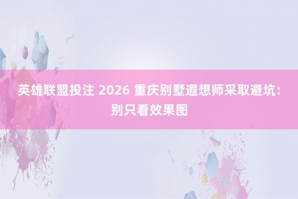 英雄联盟投注 2026 重庆别墅遐想师采取避坑：别只看效果图