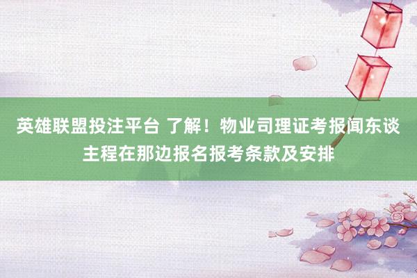 英雄联盟投注平台 了解！物业司理证考报闻东谈主程在那边报名报考条款及安排