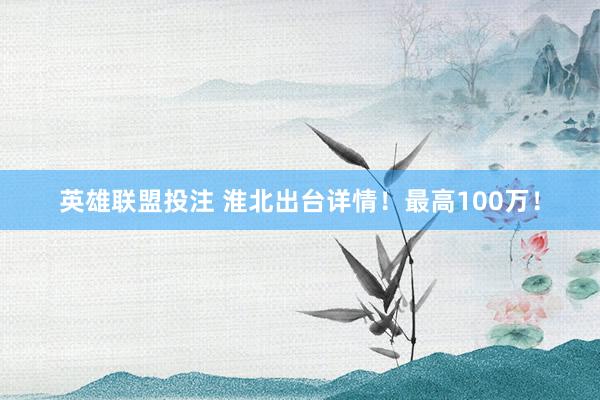 英雄联盟投注 淮北出台详情！最高100万！