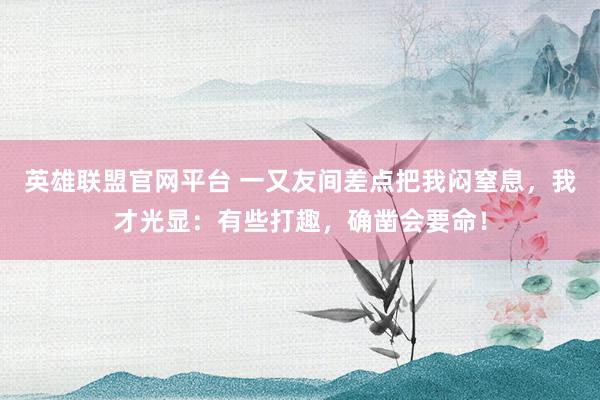 英雄联盟官网平台 一又友间差点把我闷窒息，我才光显：有些打趣，确凿会要命！