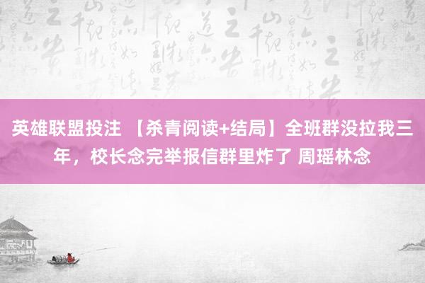 英雄联盟投注 【杀青阅读+结局】全班群没拉我三年，校长念完举报信群里炸了 周瑶林念