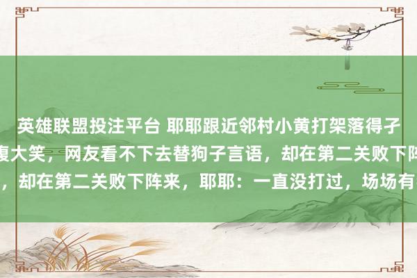 英雄联盟投注平台 耶耶跟近邻村小黄打架落得孑然伤，主东说念主却捧腹大笑，网友看不下去替狗子言语，却在第二关败下阵来，耶耶：一直没打过，场场有我名…