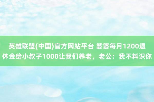 英雄联盟(中国)官方网站平台 婆婆每月1200退休金给小叔子1000让我们养老，老公：我不料识你