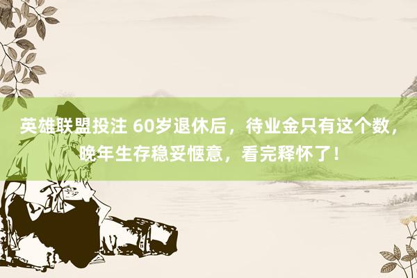 英雄联盟投注 60岁退休后，待业金只有这个数，晚年生存稳妥惬意，看完释怀了！