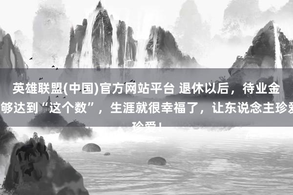 英雄联盟(中国)官方网站平台 退休以后，待业金能够达到“这个数”，生涯就很幸福了，让东说念主珍爱！