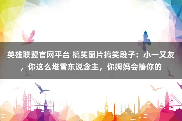 英雄联盟官网平台 搞笑图片搞笑段子：小一又友，你这么堆雪东说念主，你姆妈会揍你的