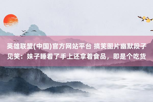 英雄联盟(中国)官方网站平台 搞笑图片幽默段子见笑：妹子睡着了手上还拿着食品，即是个吃货