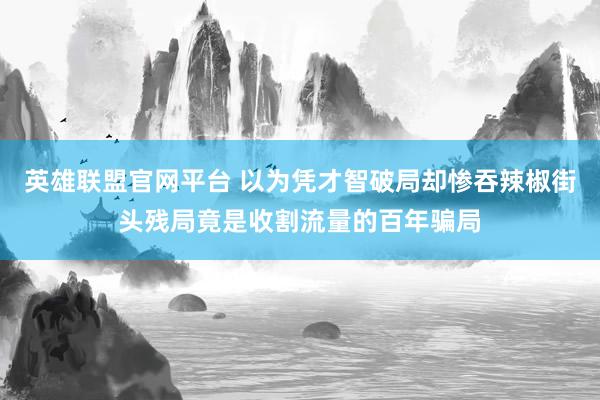 英雄联盟官网平台 以为凭才智破局却惨吞辣椒街头残局竟是收割流量的百年骗局