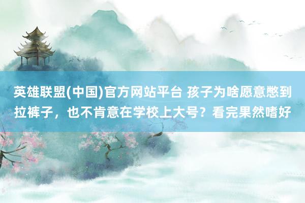 英雄联盟(中国)官方网站平台 孩子为啥愿意憋到拉裤子，也不肯意在学校上大号？看完果然嗜好