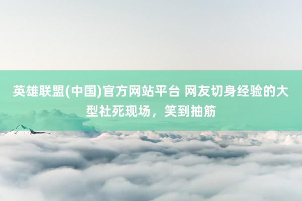 英雄联盟(中国)官方网站平台 网友切身经验的大型社死现场，笑到抽筋