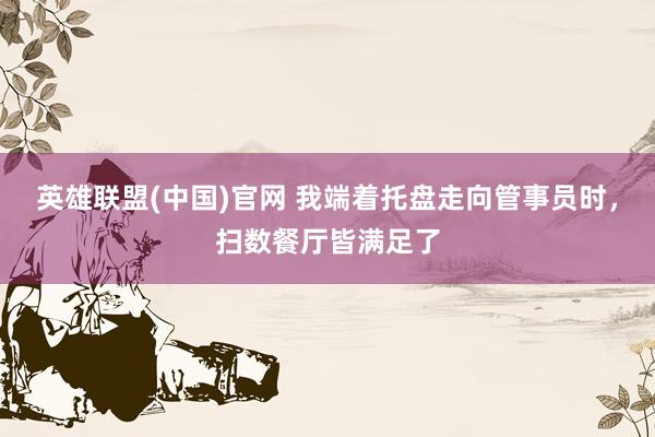 英雄联盟(中国)官网 我端着托盘走向管事员时，扫数餐厅皆满足了