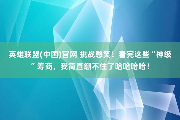 英雄联盟(中国)官网 挑战憋笑！看完这些“神级”筹商，我简直绷不住了哈哈哈哈！