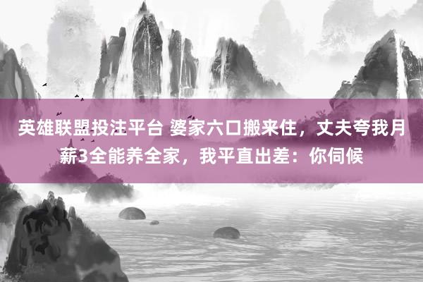 英雄联盟投注平台 婆家六口搬来住，丈夫夸我月薪3全能养全家，我平直出差：你伺候