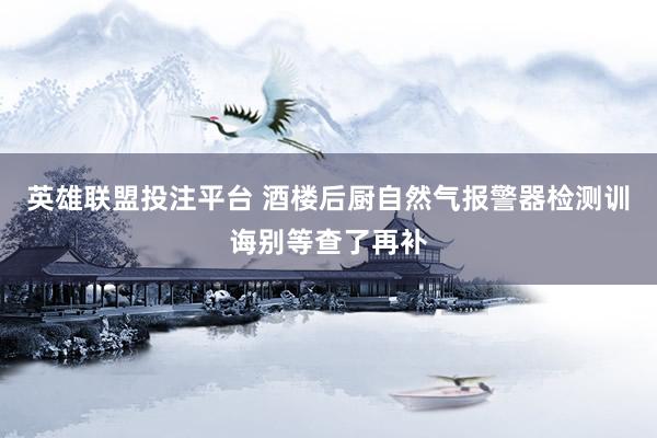 英雄联盟投注平台 酒楼后厨自然气报警器检测训诲别等查了再补