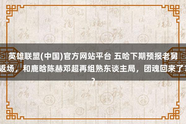 英雄联盟(中国)官方网站平台 五哈下期预报老舅返场，和鹿晗陈赫邓超再组熟东谈主局，团魂回来了？