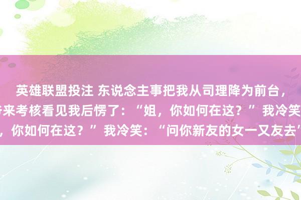 英雄联盟投注 东说念主事把我从司理降为前台，我没不平，集团太子爷来考核看见我后愣了：“姐，你如何在这？” 我冷笑：“问你新友的女一又友去”
