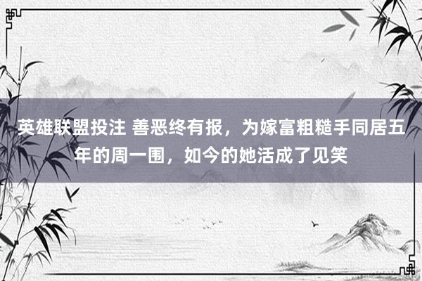 英雄联盟投注 善恶终有报，为嫁富粗糙手同居五年的周一围，如今的她活成了见笑