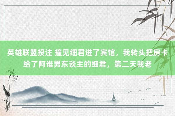 英雄联盟投注 撞见细君进了宾馆，我转头把房卡给了阿谁男东谈主的细君，第二天我老