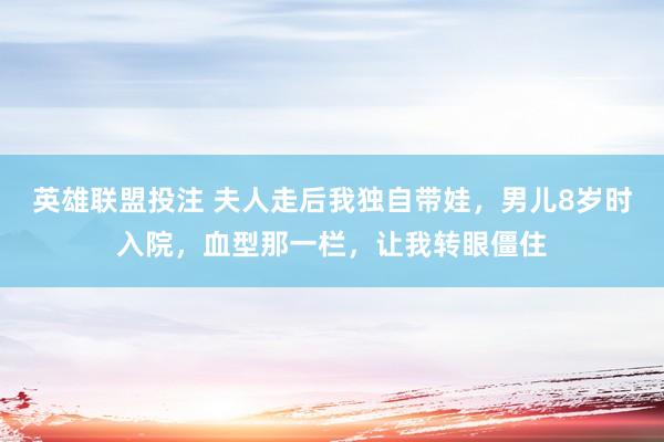 英雄联盟投注 夫人走后我独自带娃，男儿8岁时入院，血型那一栏，让我转眼僵住