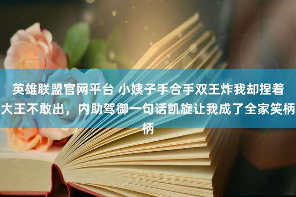 英雄联盟官网平台 小姨子手合手双王炸我却捏着大王不敢出，内助驾御一句话凯旋让我成了全家笑柄