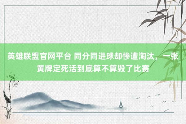 英雄联盟官网平台 同分同进球却惨遭淘汰，一张黄牌定死活到底算不算毁了比赛