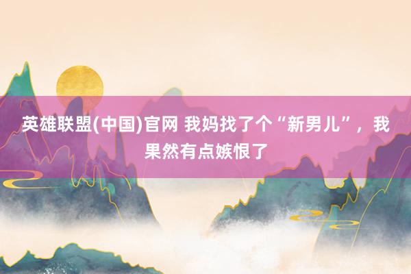 英雄联盟(中国)官网 我妈找了个“新男儿”，我果然有点嫉恨了