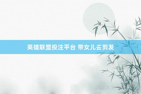 英雄联盟投注平台 带女儿去剪发