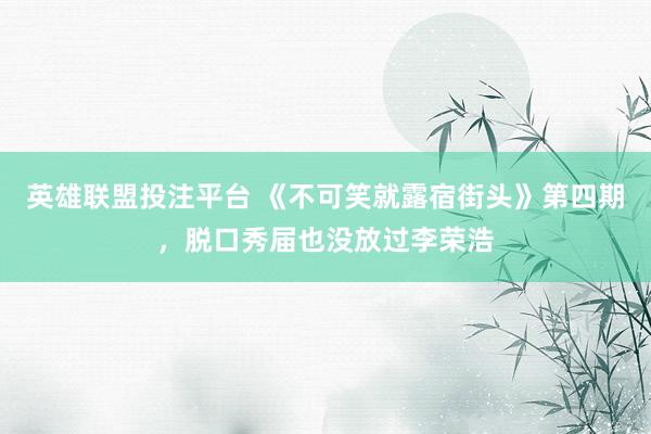 英雄联盟投注平台 《不可笑就露宿街头》第四期，脱口秀届也没放过李荣浩