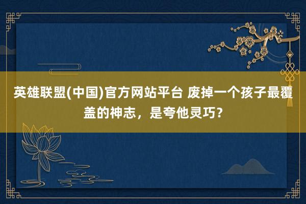 英雄联盟(中国)官方网站平台 废掉一个孩子最覆盖的神志，是夸他灵巧？