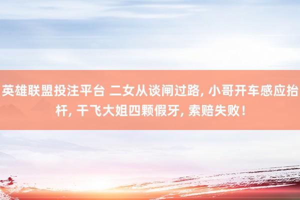 英雄联盟投注平台 二女从谈闸过路， 小哥开车感应抬杆， 干飞大姐四颗假牙， 索赔失败！