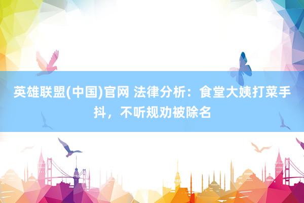 英雄联盟(中国)官网 法律分析：食堂大姨打菜手抖，不听规劝被除名