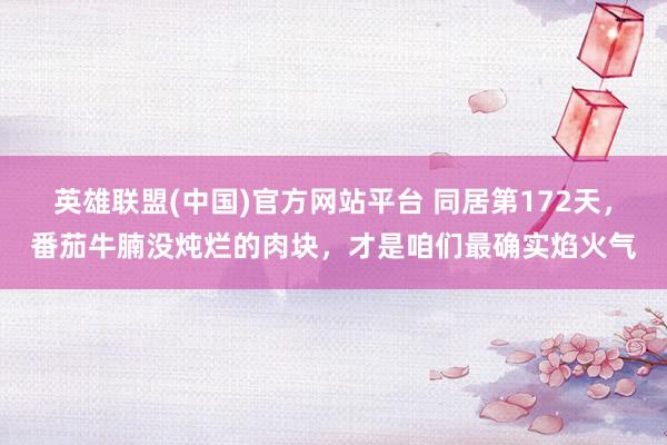 英雄联盟(中国)官方网站平台 同居第172天，番茄牛腩没炖烂的肉块，才是咱们最确实焰火气