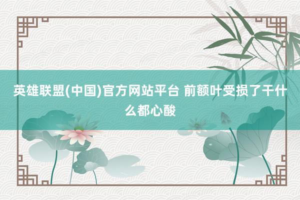 英雄联盟(中国)官方网站平台 前额叶受损了干什么都心酸