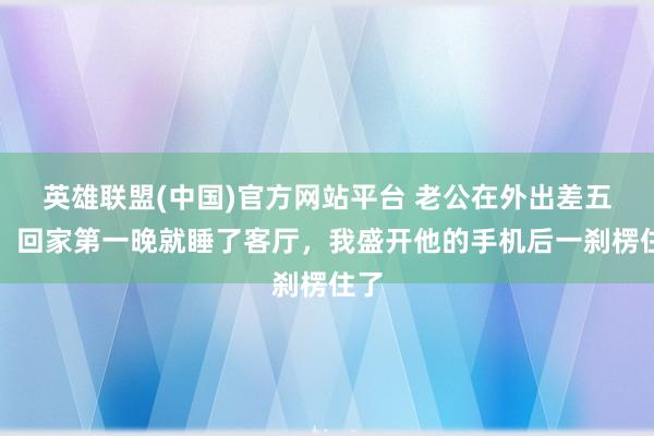 英雄联盟(中国)官方网站平台 老公在外出差五年，回家第一晚就睡了客厅，我盛开他的手机后一刹楞住了