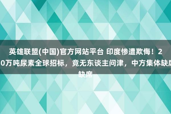 英雄联盟(中国)官方网站平台 印度惨遭欺侮！250万吨尿素全球招标，竟无东谈主问津，中方集体缺席