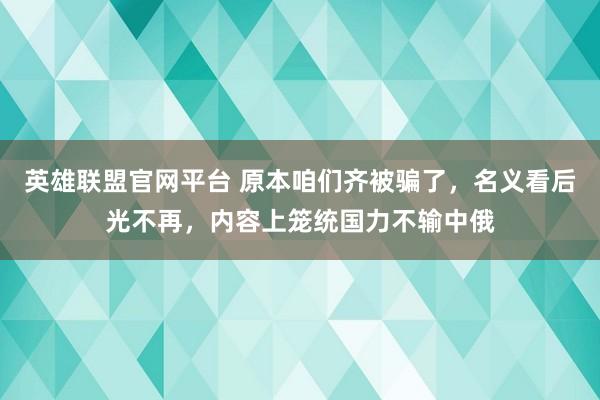 英雄联盟官网平台 原本咱们齐被骗了，名义看后光不再，内容上笼统国力不输中俄