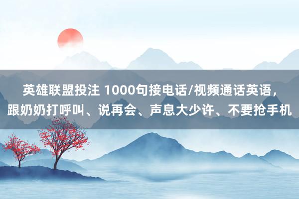 英雄联盟投注 1000句接电话/视频通话英语，跟奶奶打呼叫、说再会、声息大少许、不要抢手机