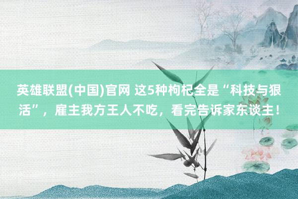 英雄联盟(中国)官网 这5种枸杞全是“科技与狠活”，雇主我方王人不吃，看完告诉家东谈主！