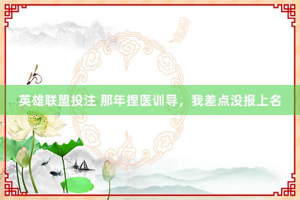 英雄联盟投注 那年捏医训导，我差点没报上名