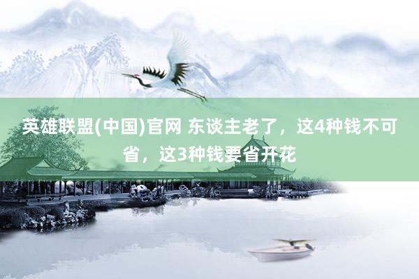 英雄联盟(中国)官网 东谈主老了，这4种钱不可省，这3种钱要省开花