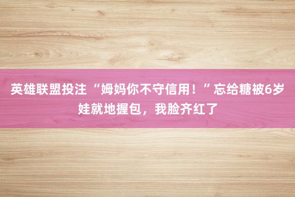 英雄联盟投注 “姆妈你不守信用！”忘给糖被6岁娃就地握包，我脸齐红了