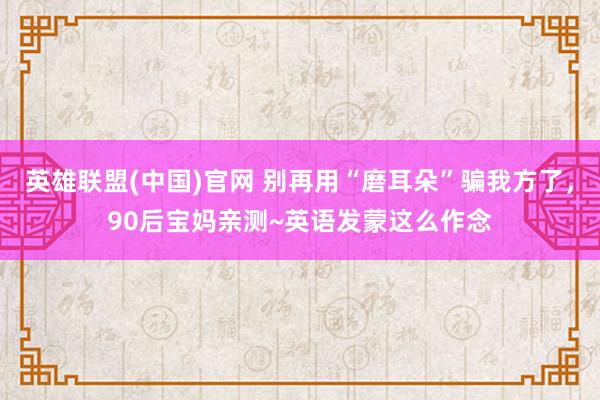 英雄联盟(中国)官网 别再用“磨耳朵”骗我方了，90后宝妈亲测~英语发蒙这么作念