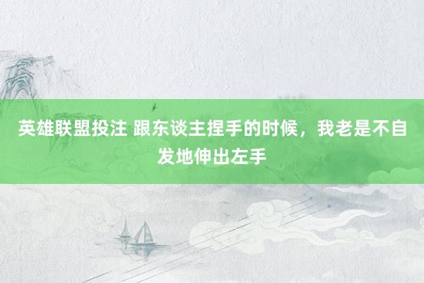 英雄联盟投注 跟东谈主捏手的时候，我老是不自发地伸出左手