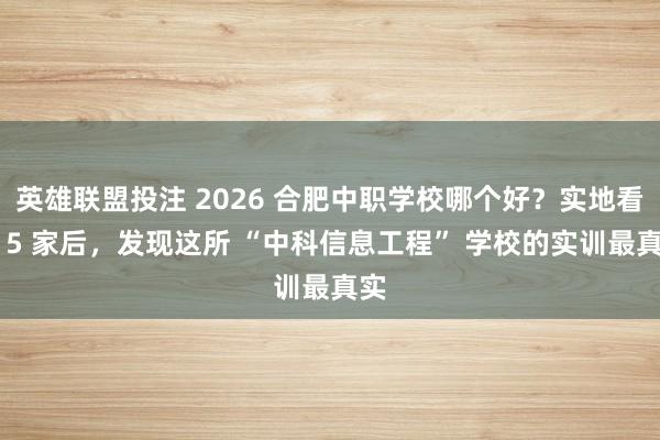 英雄联盟投注 2026 合肥中职学校哪个好？实地看望 5 家后，发现这所 “中科信息工程” 学校的实训最真实