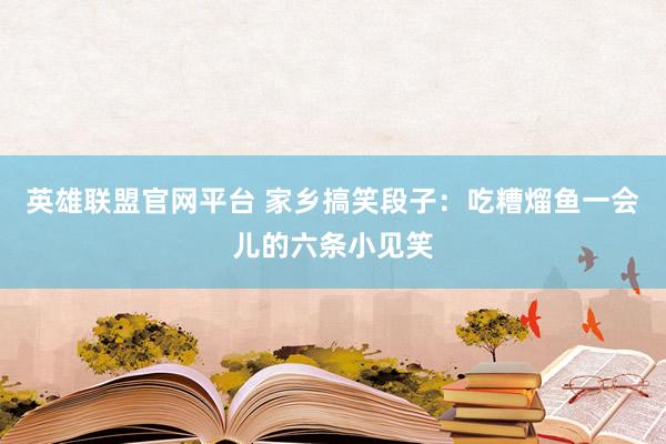 英雄联盟官网平台 家乡搞笑段子：吃糟熘鱼一会儿的六条小见笑